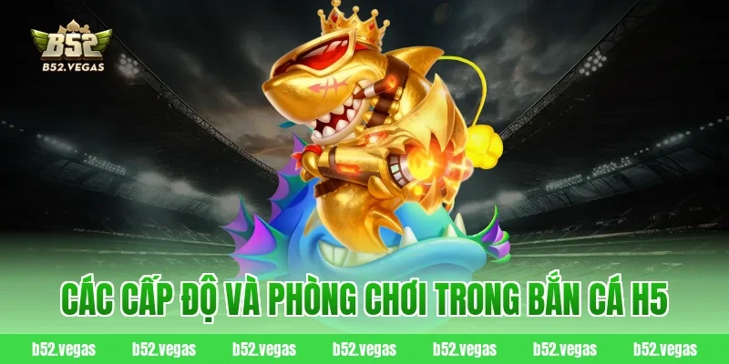 Các cấp độ và phòng chơi trong bắn cá H5