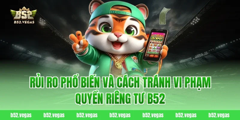 Rủi ro phổ biến và cách tránh vi phạm quyền riêng tư b52