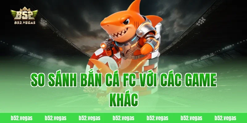 So sánh bắn cá FC với các game khác